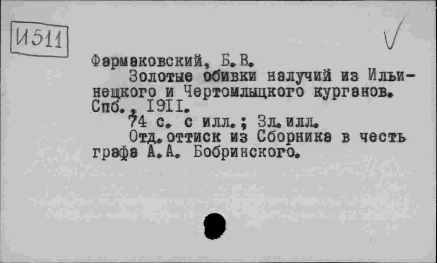 ﻿И5Н
Фэрмаковский, Б. В.
Золотые обивки налучий из Ильи-нецкого и Чертомлыцкого курганов. Спб., І9ІІ.
74 с. с илл. ; Зл. илл.
Отд.оттиск из Сборника в честь графа A.à. Бобринского.